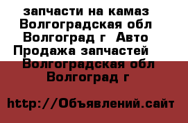 запчасти на камаз - Волгоградская обл., Волгоград г. Авто » Продажа запчастей   . Волгоградская обл.,Волгоград г.